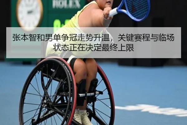 张本智和男单争冠走势升温，关键赛程与临场状态正在决定最终上限